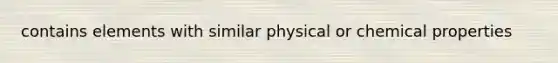 contains elements with similar physical or chemical properties