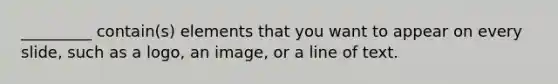 _________ contain(s) elements that you want to appear on every slide, such as a logo, an image, or a line of text.