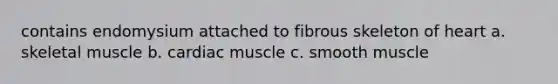 contains endomysium attached to fibrous skeleton of heart a. skeletal muscle b. cardiac muscle c. smooth muscle