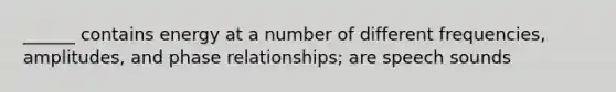 ______ contains energy at a number of different frequencies, amplitudes, and phase relationships; are speech sounds