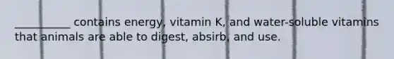 __________ contains energy, vitamin K, and water-soluble vitamins that animals are able to digest, absirb, and use.