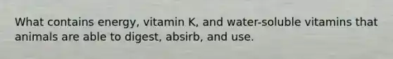 What contains energy, vitamin K, and water-soluble vitamins that animals are able to digest, absirb, and use.