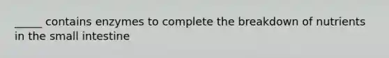 _____ contains enzymes to complete the breakdown of nutrients in the small intestine