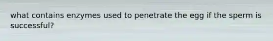 what contains enzymes used to penetrate the egg if the sperm is successful?