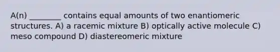 A(n) ________ contains equal amounts of two enantiomeric structures. A) a racemic mixture B) optically active molecule C) meso compound D) diastereomeric mixture