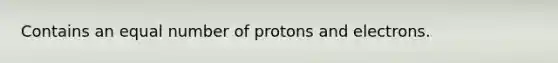 Contains an equal number of protons and electrons.