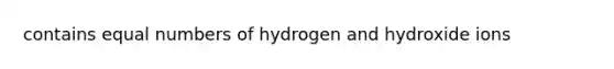 contains equal numbers of hydrogen and hydroxide ions