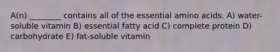 A(n) ________ contains all of the essential <a href='https://www.questionai.com/knowledge/k9gb720LCl-amino-acids' class='anchor-knowledge'>amino acids</a>. A) water-soluble vitamin B) essential fatty acid C) complete protein D) carbohydrate E) fat-soluble vitamin