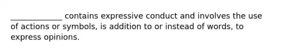 _____________ contains expressive conduct and involves the use of actions or symbols, is addition to or instead of words, to express opinions.