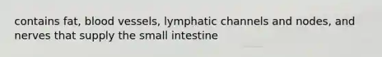 contains fat, blood vessels, lymphatic channels and nodes, and nerves that supply the small intestine