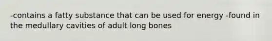 -contains a fatty substance that can be used for energy -found in the medullary cavities of adult long bones