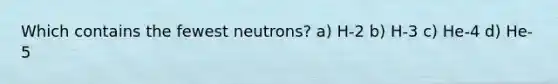 Which contains the fewest neutrons? a) H-2 b) H-3 c) He-4 d) He-5