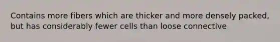 Contains more fibers which are thicker and more densely packed, but has considerably fewer cells than loose connective