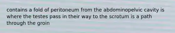 contains a fold of peritoneum from the abdominopelvic cavity is where the testes pass in their way to the scrotum is a path through the groin