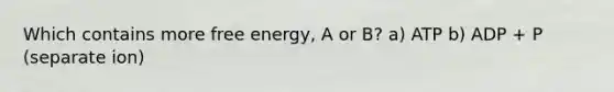 Which contains more free energy, A or B? a) ATP b) ADP + P (separate ion)