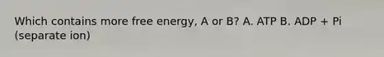 Which contains more free energy, A or B? A. ATP B. ADP + Pi (separate ion)