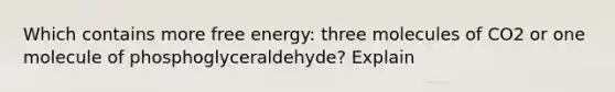 Which contains more free energy: three molecules of CO2 or one molecule of phosphoglyceraldehyde? Explain