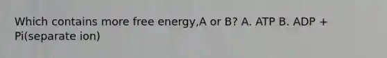 Which contains more free energy,A or B? A. ATP B. ADP + Pi(separate ion)