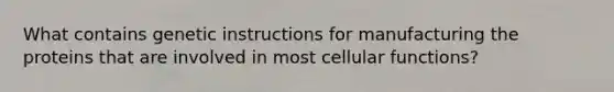 What contains genetic instructions for manufacturing the proteins that are involved in most cellular functions?