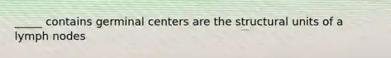 _____ contains germinal centers are the structural units of a lymph nodes