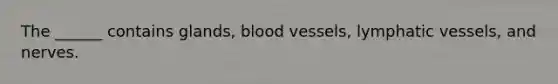 The ______ contains glands, <a href='https://www.questionai.com/knowledge/kZJ3mNKN7P-blood-vessels' class='anchor-knowledge'>blood vessels</a>, <a href='https://www.questionai.com/knowledge/ki6sUebkzn-lymphatic-vessels' class='anchor-knowledge'>lymphatic vessels</a>, and nerves.