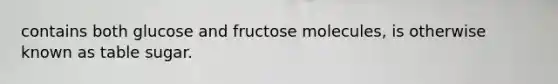 contains both glucose and fructose molecules, is otherwise known as table sugar.