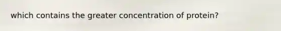 which contains the greater concentration of protein?