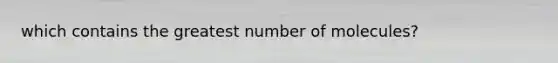 which contains the greatest number of molecules?