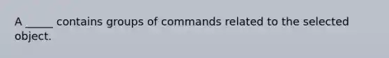 A _____ contains groups of commands related to the selected object.