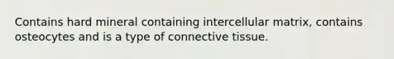 Contains hard mineral containing intercellular matrix, contains osteocytes and is a type of connective tissue.