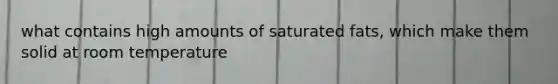 what contains high amounts of saturated fats, which make them solid at room temperature