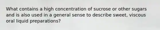 What contains a high concentration of sucrose or other sugars and is also used in a general sense to describe sweet, viscous oral liquid preparations?