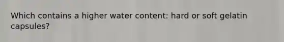Which contains a higher water content: hard or soft gelatin capsules?