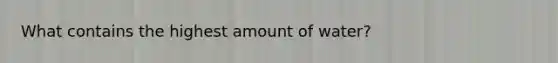 What contains the highest amount of water?