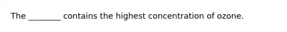 The ________ contains the highest concentration of ozone.