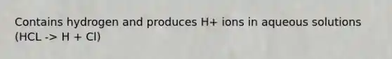 Contains hydrogen and produces H+ ions in aqueous solutions (HCL -> H + Cl)