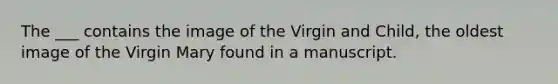 The ___ contains the image of the Virgin and Child, the oldest image of the Virgin Mary found in a manuscript.