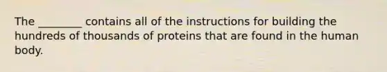 The ________ contains all of the instructions for building the hundreds of thousands of proteins that are found in the human body.