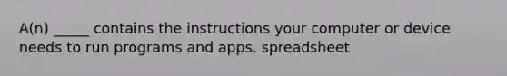 A(n) _____ contains the instructions your computer or device needs to run programs and apps. spreadsheet