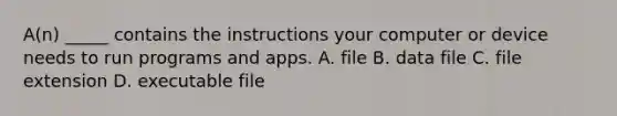 A(n) _____ contains the instructions your computer or device needs to run programs and apps. A. file B. data file C. file extension D. executable file