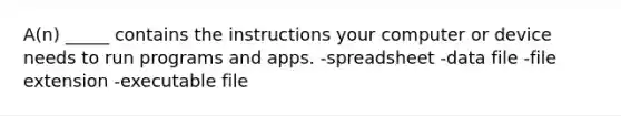 A(n) _____ contains the instructions your computer or device needs to run programs and apps. -spreadsheet -data file -file extension -executable file