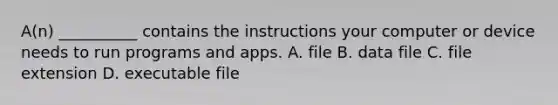 A(n) __________ contains the instructions your computer or device needs to run programs and apps. A. file B. data file C. file extension D. executable file