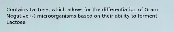 Contains Lactose, which allows for the differentiation of Gram Negative (-) microorganisms based on their ability to ferment Lactose