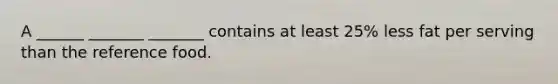 A ______ _______ _______ contains at least 25% less fat per serving than the reference food.
