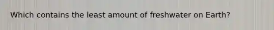 Which contains the least amount of freshwater on Earth?