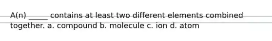 A(n) _____ contains at least two different elements combined together. a. compound b. molecule c. ion d. atom