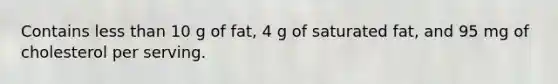 Contains less than 10 g of fat, 4 g of saturated fat, and 95 mg of cholesterol per serving.