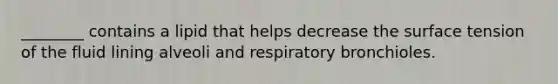 ________ contains a lipid that helps decrease the surface tension of the fluid lining alveoli and respiratory bronchioles.