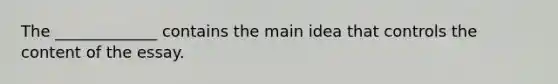 The _____________ contains the main idea that controls the content of the essay.