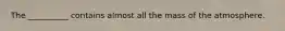 The __________ contains almost all the mass of the atmosphere.